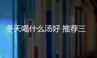 冬天喝什么汤好 推荐三款冬季养生汤