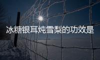 冰糖银耳炖雪梨的功效是什么呢