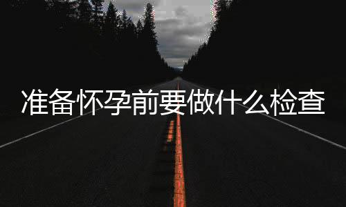 准备怀孕前要做什么检查呢