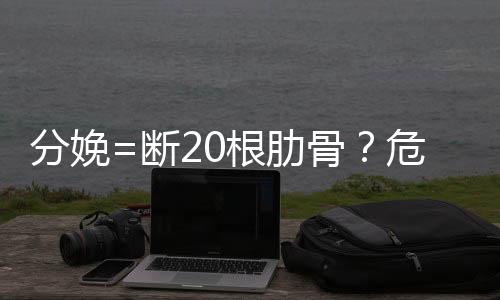 分娩=断20根肋骨？危言耸听！