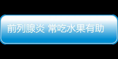 前列腺炎 常吃水果有助于治疗前列腺炎