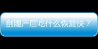 剖腹产后吃什么恢复快？产妇必须这样吃