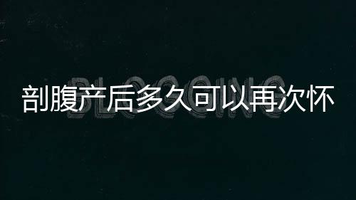 剖腹产后多久可以再次怀孕？