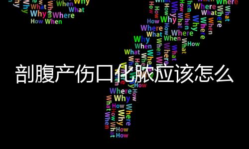 剖腹产伤口化脓应该怎么处理呢？