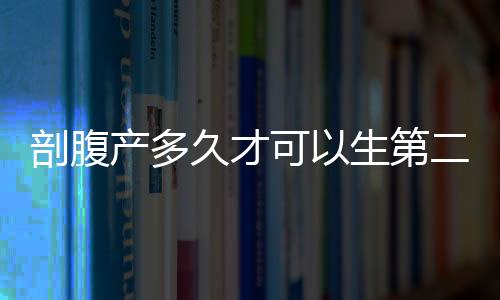 剖腹产多久才可以生第二胎呢