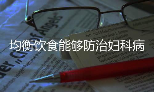 均衡饮食能够防治妇科病哦！