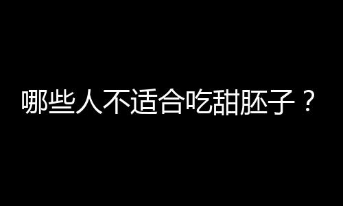 哪些人不适合吃甜胚子？甜胚子的副作用有哪些