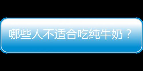 哪些人不适合吃纯牛奶？纯牛奶的副作用有哪些