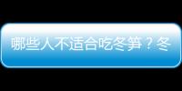 哪些人不适合吃冬笋？冬笋的副作用有哪些