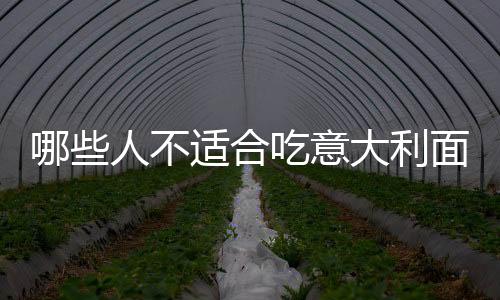 哪些人不适合吃意大利面 意大利面副作用有哪些