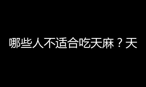 哪些人不适合吃天麻？天麻的副作用有哪些