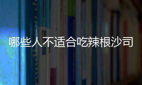 哪些人不适合吃辣根沙司？辣根沙司的副作用有哪些