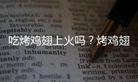 吃烤鸡翅上火吗？烤鸡翅的营养价值有哪些