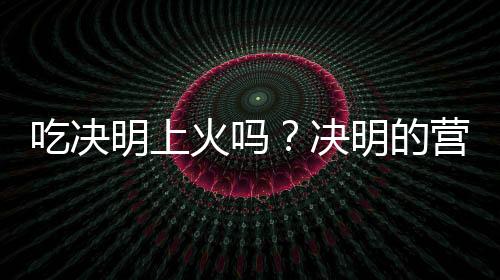 吃决明上火吗？决明的营养价值有哪些