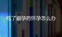 吃了避孕药怀孕怎么办