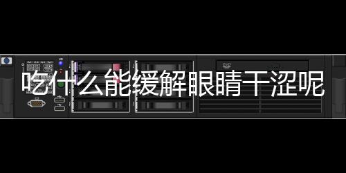 吃什么能缓解眼睛干涩呢？