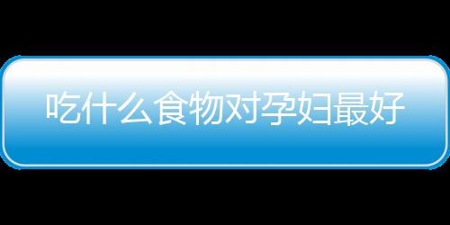 吃什么食物对孕妇最好