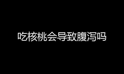 吃核桃会导致腹泻吗