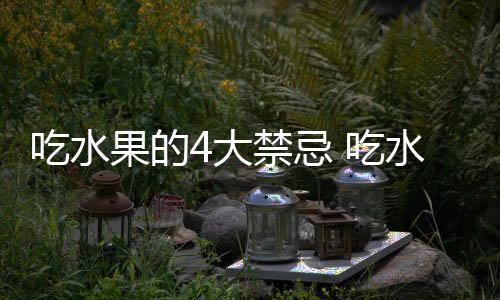 吃水果的4大禁忌 吃水果的错误搭配要注意