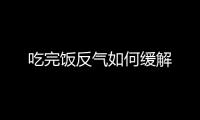 吃完饭反气如何缓解