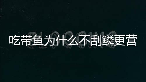 吃带鱼为什么不刮鳞更营养