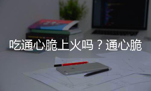 吃通心脆上火吗？通心脆的营养价值有哪些