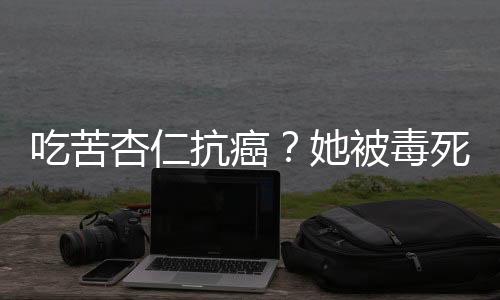 吃苦杏仁抗癌？她被毒死了 注意这些偏方不能乱用