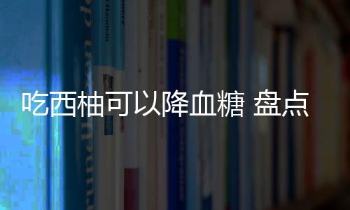 吃西柚可以降血糖 盘点西柚的营养与功效