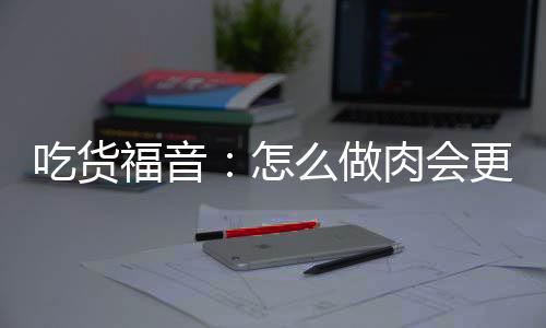 吃货福音：怎么做肉会更好吃