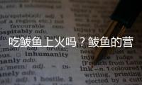 吃鲅鱼上火吗？鲅鱼的营养价值有哪些