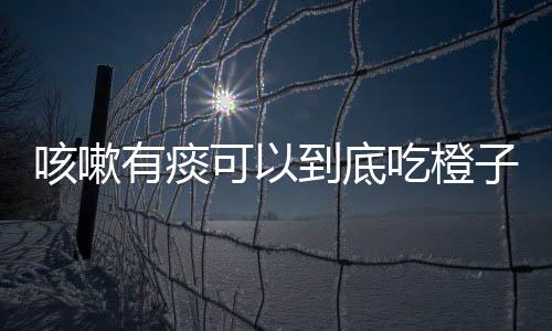 咳嗽有痰可以到底吃橙子吗