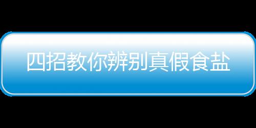 四招教你辨别真假食盐