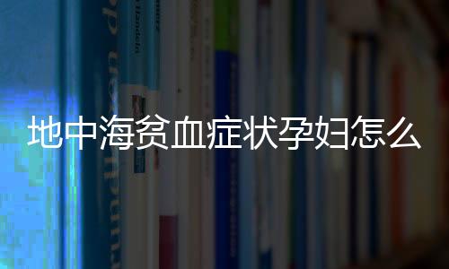 地中海贫血症状孕妇怎么办？