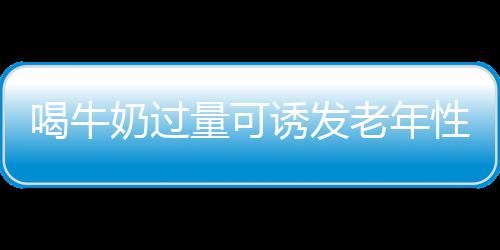 喝牛奶过量可诱发老年性白内障