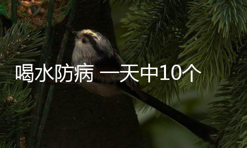 喝水防病 一天中10个时间必须喝水