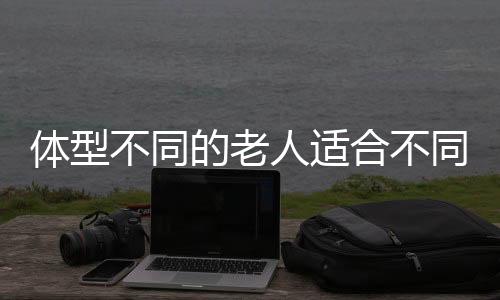 体型不同的老人适合不同运动