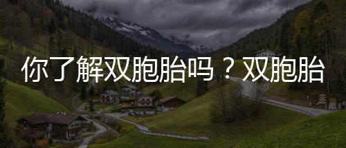 你了解双胞胎吗？双胞胎是怎么形成的