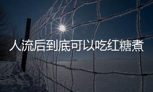 人流后到底可以吃红糖煮鸡蛋吗