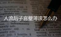 人流后子宫壁薄该怎么办呢？