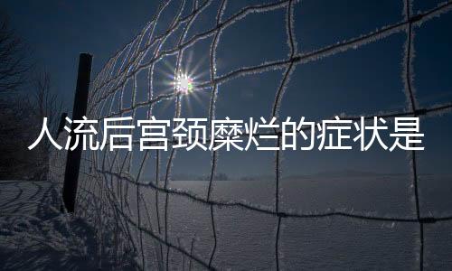 人流后宫颈糜烂的症状是什么？