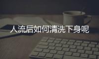 人流后如何清洗下身呢