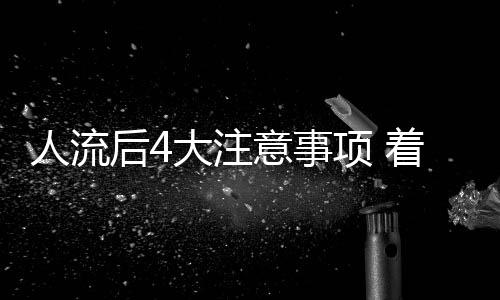 人流后4大注意事项 着重休息和避孕