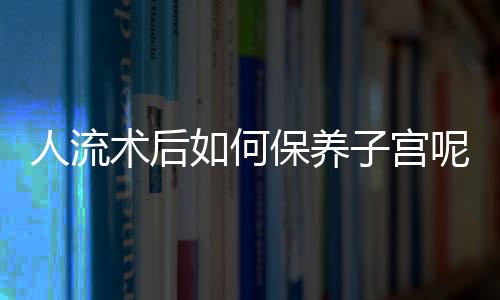 人流术后如何保养子宫呢