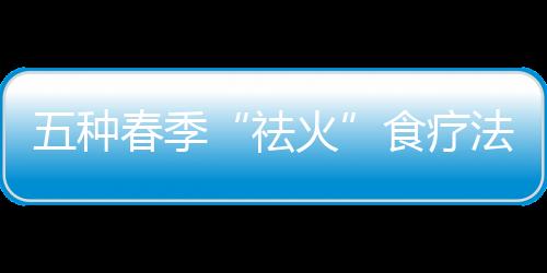 五种春季“祛火”食疗法