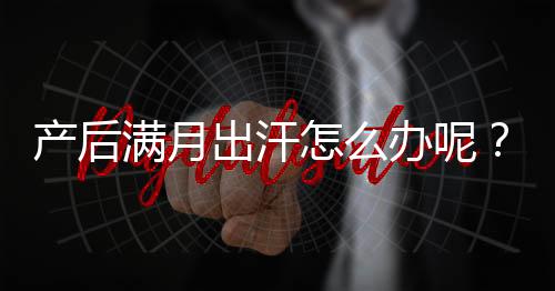 产后满月出汗怎么办呢？