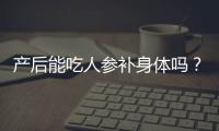 产后能吃人参补身体吗？