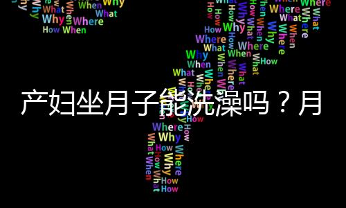 产妇坐月子能洗澡吗？月子期间洗澡的注意事项