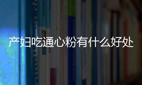 产妇吃通心粉有什么好处？产妇吃通心粉的做法