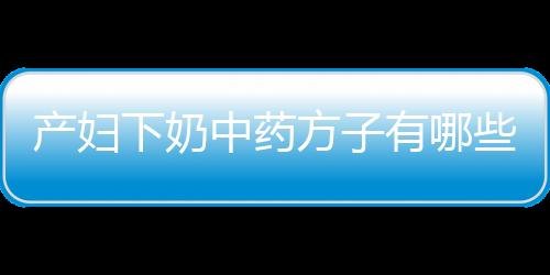 产妇下奶中药方子有哪些 推荐三款中药偏方