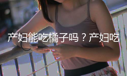 产妇能吃橘子吗？产妇吃橘子好吗